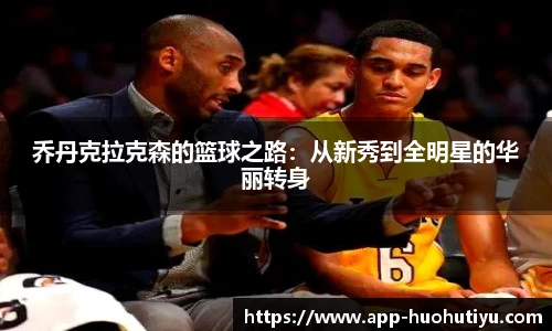 乔丹克拉克森的篮球之路：从新秀到全明星的华丽转身