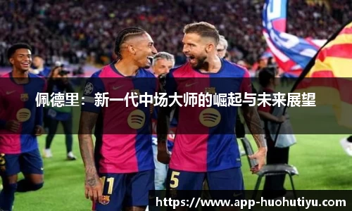 佩德里：新一代中场大师的崛起与未来展望